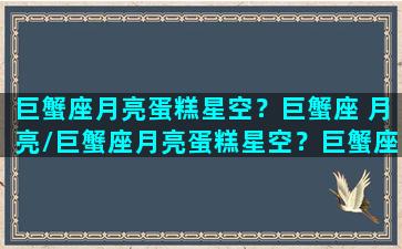 巨蟹座月亮蛋糕星空？巨蟹座 月亮/巨蟹座月亮蛋糕星空？巨蟹座 月亮-我的网站